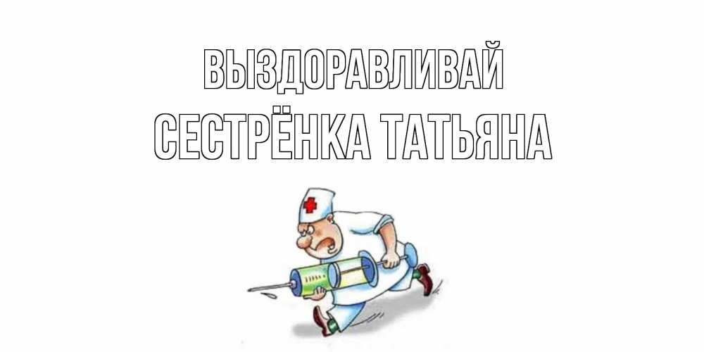 Открытка на каждый день с именем, Сестрёнка-Татьяна Выздоравливай прикольные открытки не болей Прикольная открытка с пожеланием онлайн скачать бесплатно 