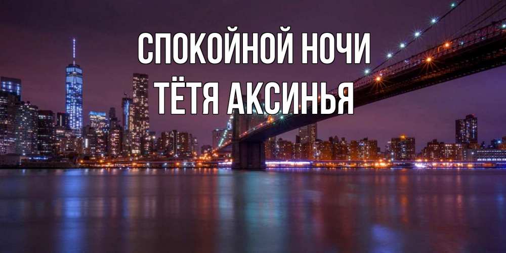Открытка на каждый день с именем, Тётя-Аксинья Спокойной ночи ночной мост Прикольная открытка с пожеланием онлайн скачать бесплатно 