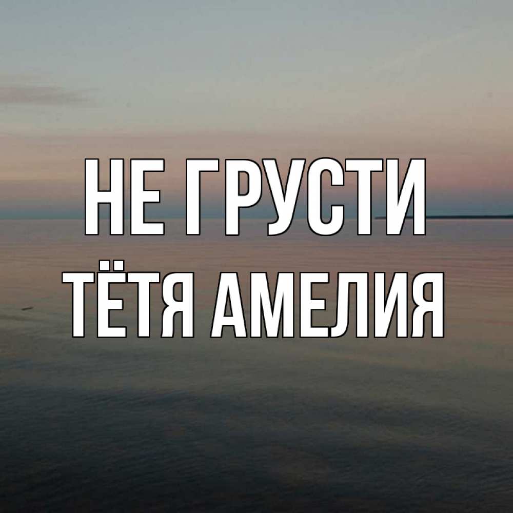 Открытка на каждый день с именем, Тётя-Амелия Не грусти водная гладь Прикольная открытка с пожеланием онлайн скачать бесплатно 