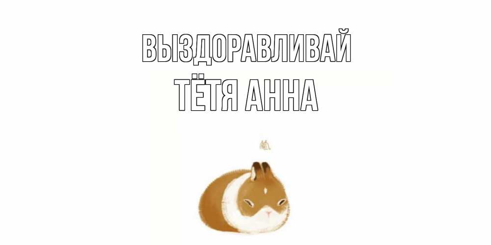 Открытка на каждый день с именем, Тётя-Анна Выздоравливай морская свинка на открытке с пожеланиями не болеть Прикольная открытка с пожеланием онлайн скачать бесплатно 