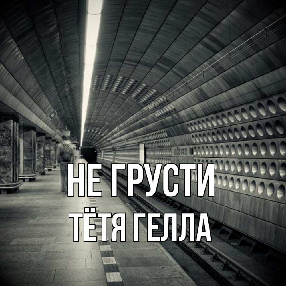 Открытка на каждый день с именем, Тётя-Гелла Не грусти пустая станция метро Прикольная открытка с пожеланием онлайн скачать бесплатно 