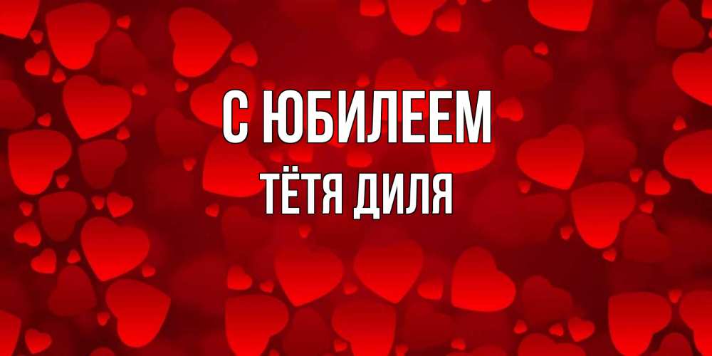 Открытка на каждый день с именем, Тётя-Диля С юбилеем прекрасные сердечки на открытке с красным фоном Прикольная открытка с пожеланием онлайн скачать бесплатно 