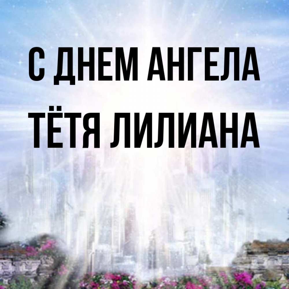 Открытка на каждый день с именем, Тётя-Лилиана С днем ангела небесный свет Прикольная открытка с пожеланием онлайн скачать бесплатно 