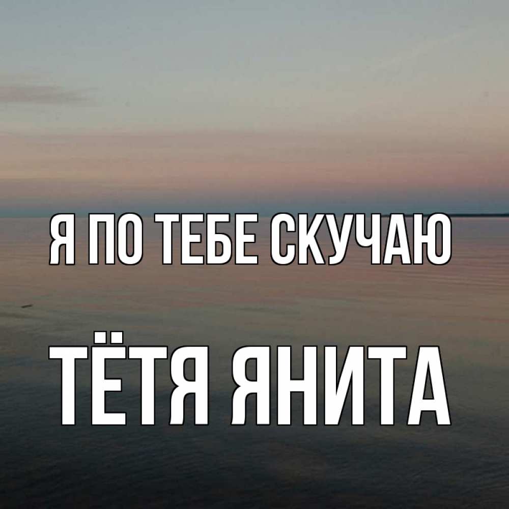 Открытка на каждый день с именем, Тётя-Янита Я по тебе скучаю пусто Прикольная открытка с пожеланием онлайн скачать бесплатно 