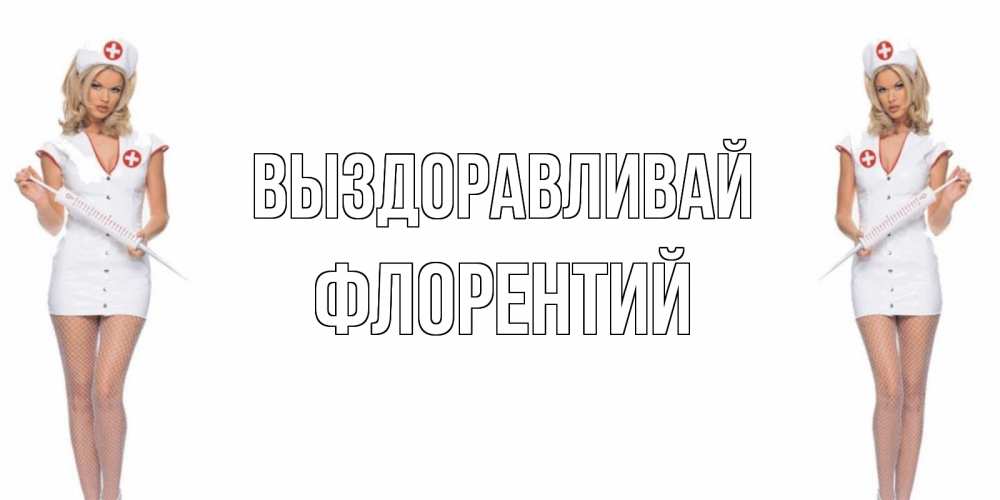 Открытка на каждый день с именем, Флорентий Выздоравливай открытки с медсестрой Прикольная открытка с пожеланием онлайн скачать бесплатно 
