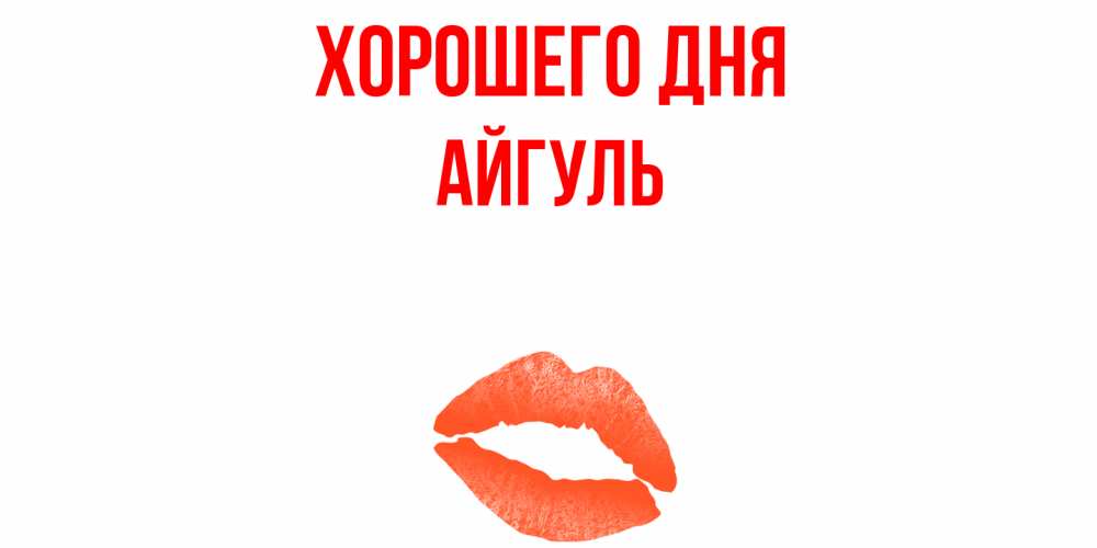 Открытка на каждый день с именем, Айгуль Хорошего дня удачного дня с поцелуем Прикольная открытка с пожеланием онлайн скачать бесплатно 
