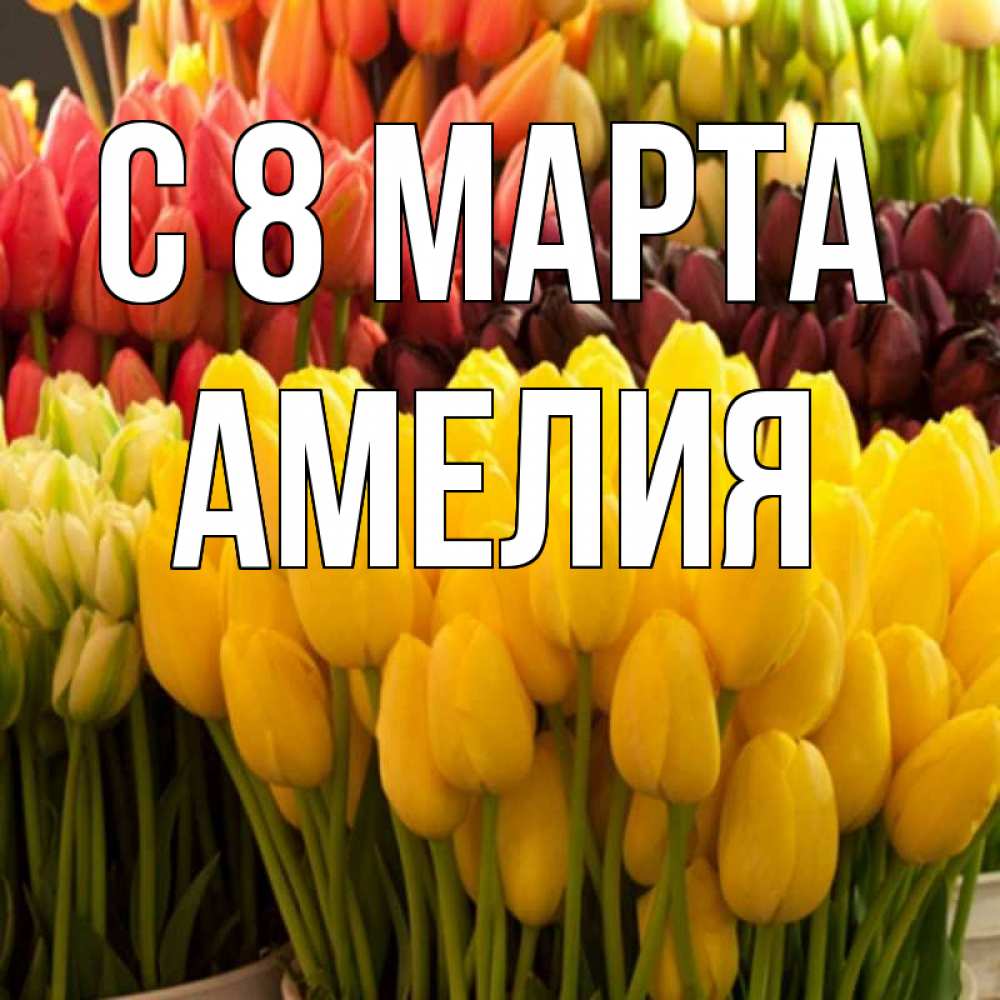 Открытка на каждый день с именем, Амелия С 8 МАРТА цветы Прикольная открытка с пожеланием онлайн скачать бесплатно 