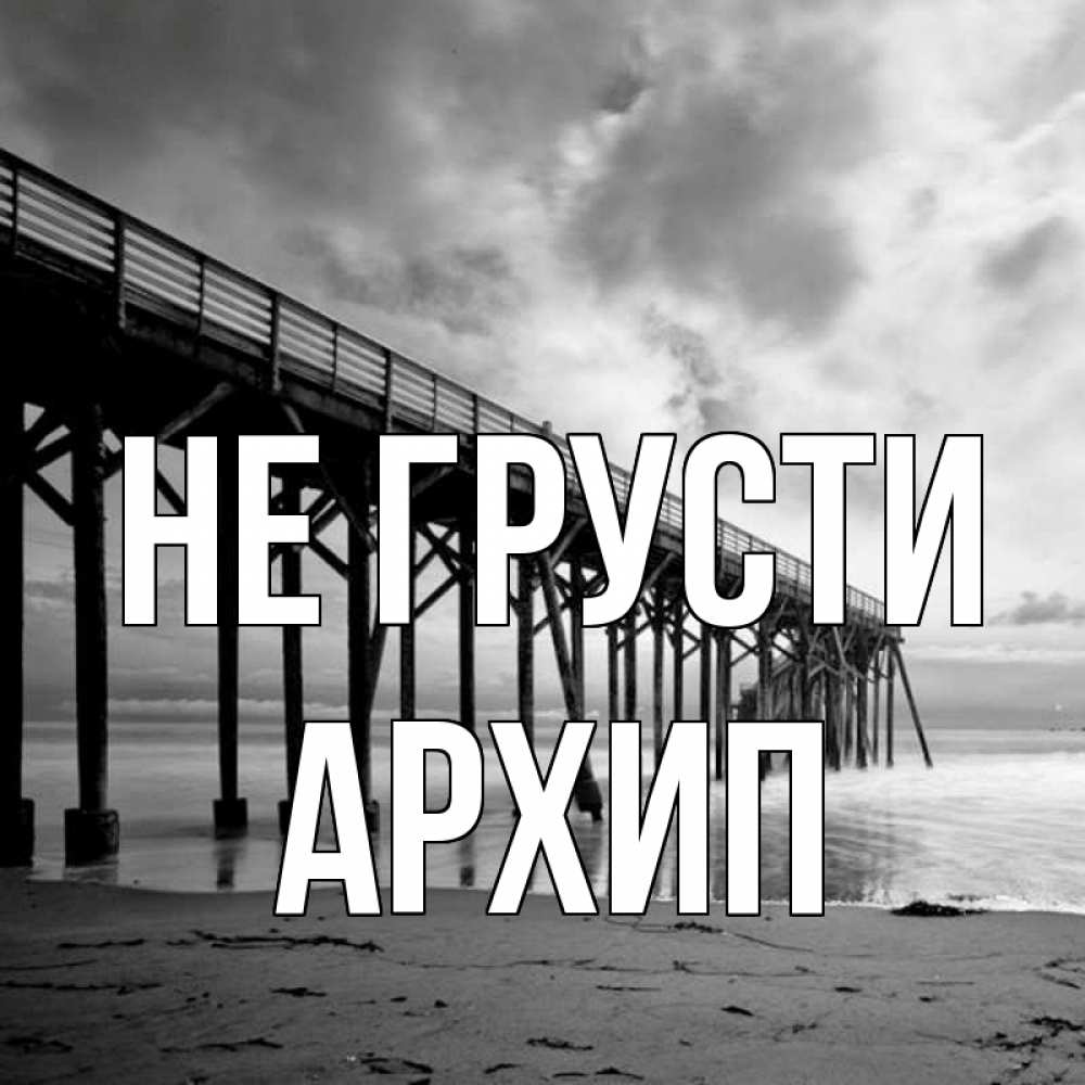 Открытка на каждый день с именем, Архип Не грусти вода и пляж под мостом Прикольная открытка с пожеланием онлайн скачать бесплатно 