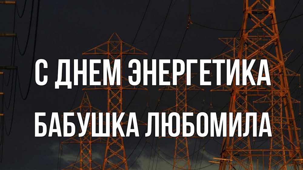 Открытка на каждый день с именем, Бабушка-Любомила С днем энергетика ночь, лэп Прикольная открытка с пожеланием онлайн скачать бесплатно 