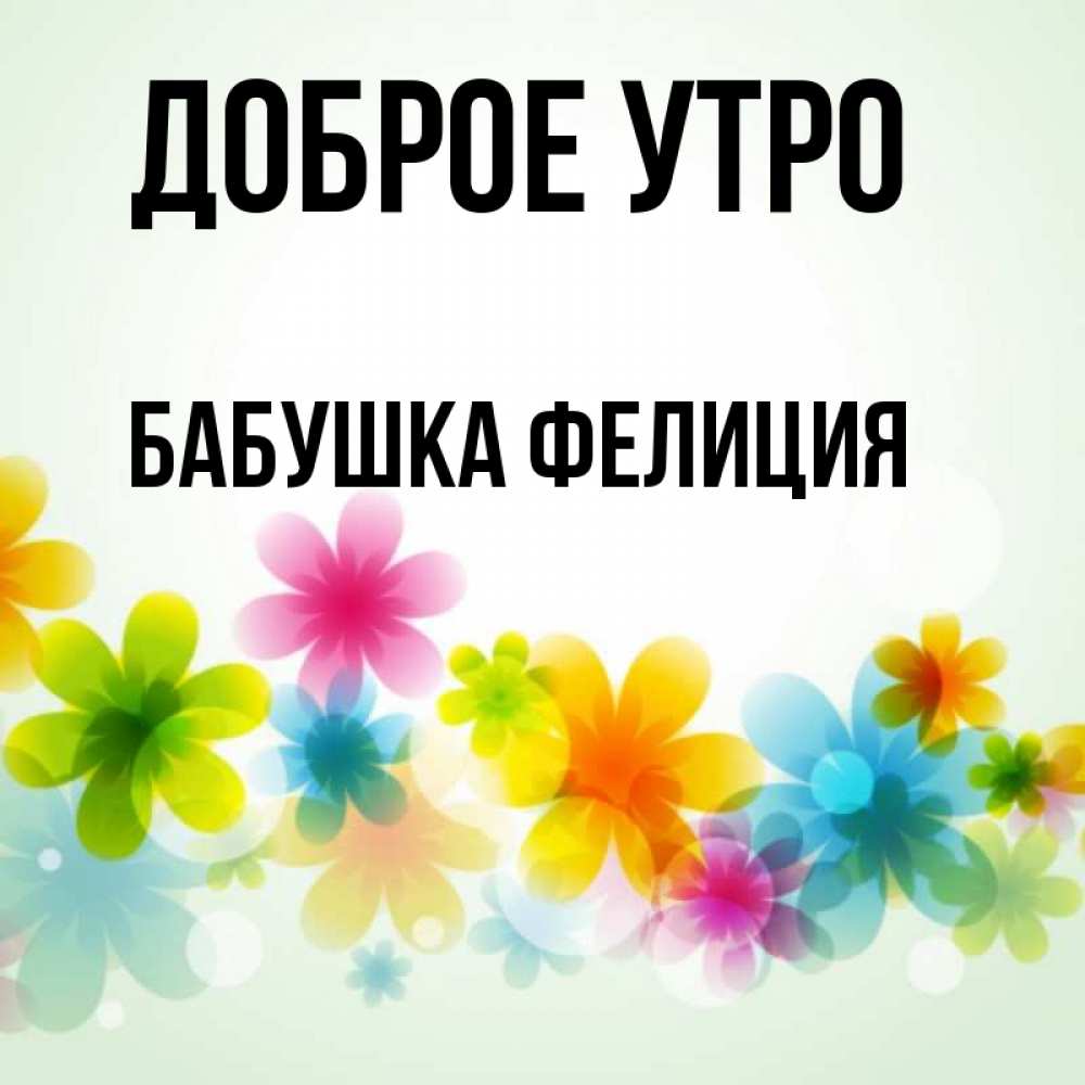 Открытка на каждый день с именем, Бабушка-Фелиция Доброе утро позитивные цветочки Прикольная открытка с пожеланием онлайн скачать бесплатно 