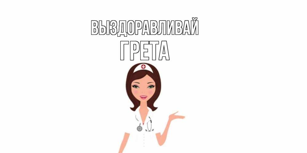 Открытка на каждый день с именем, Грета Выздоравливай не болей с медсестрой Прикольная открытка с пожеланием онлайн скачать бесплатно 