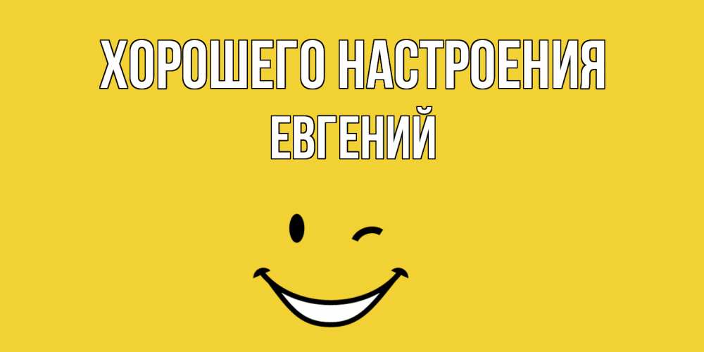 Открытка на каждый день с именем, Евгений Хорошего настроения смайл Прикольная открытка с пожеланием онлайн скачать бесплатно 