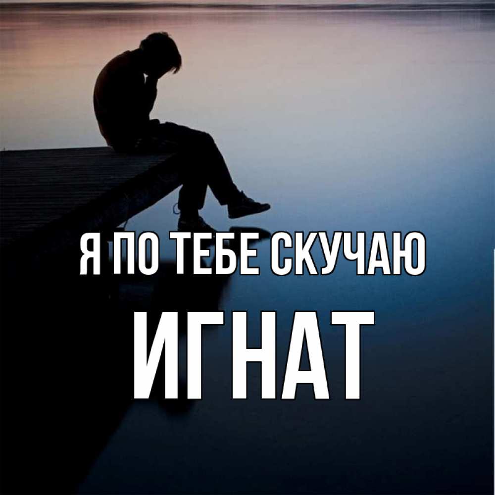 Открытка на каждый день с именем, Игнат Я по тебе скучаю печаль Прикольная открытка с пожеланием онлайн скачать бесплатно 