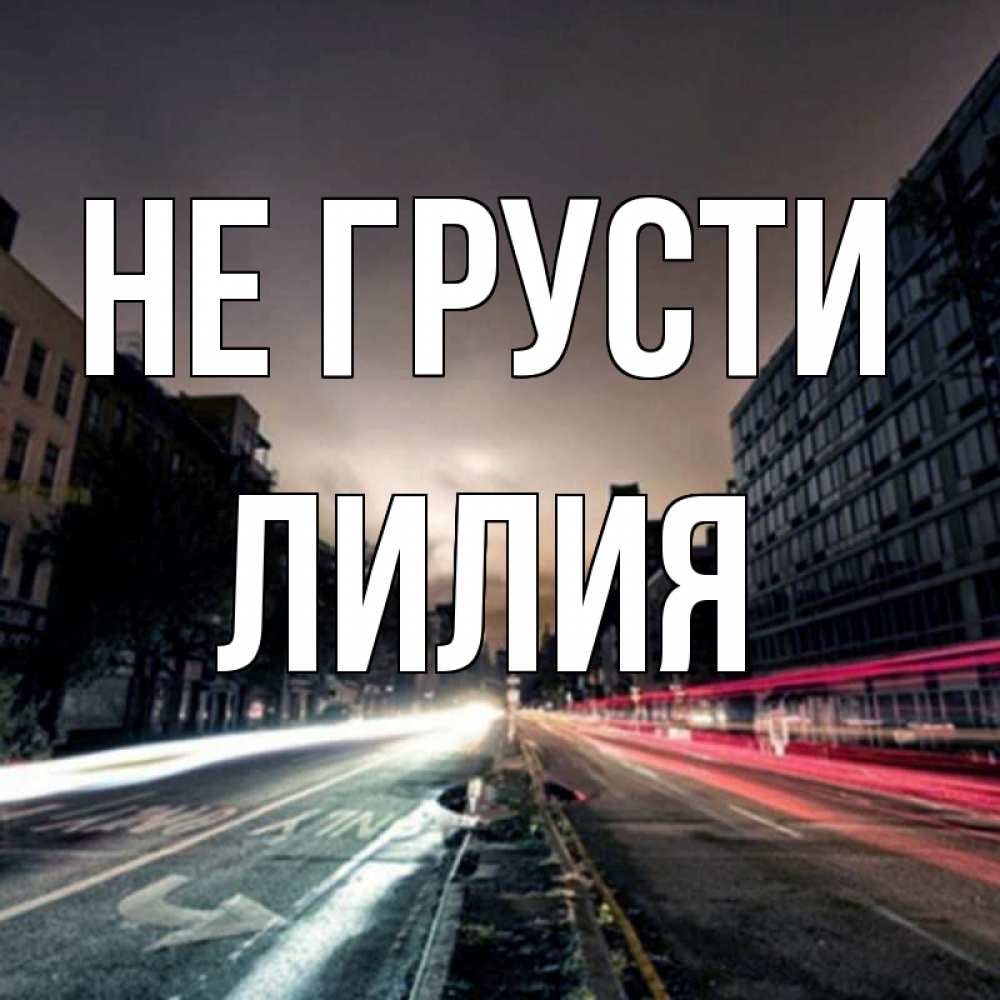 Открытка на каждый день с именем, Лилия Не грусти съемка ночью Прикольная открытка с пожеланием онлайн скачать бесплатно 