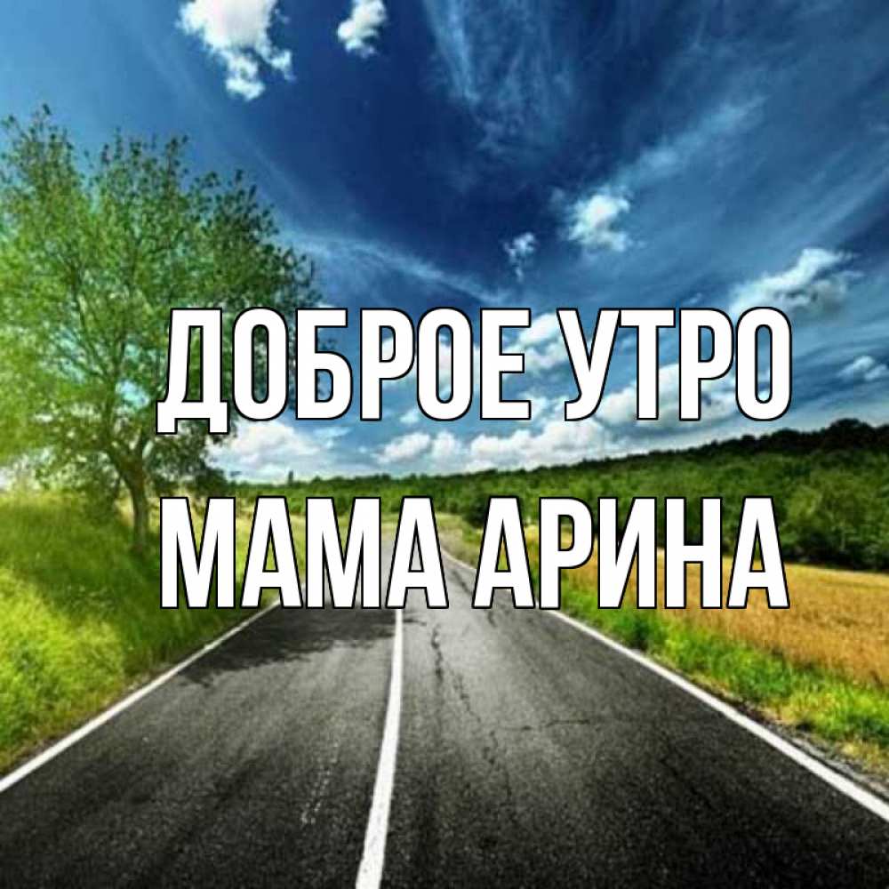 Открытка на каждый день с именем, Мама-Арина Доброе утро дорога и небо Прикольная открытка с пожеланием онлайн скачать бесплатно 
