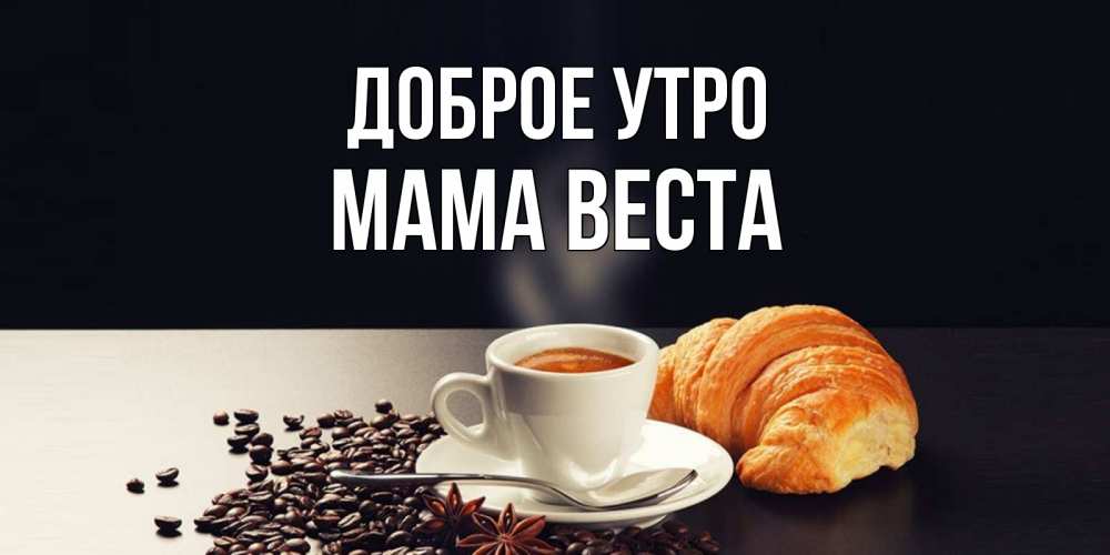 Открытка на каждый день с именем, Мама-Веста Доброе утро зерна кофе и кофе на завтрак с круасаном Прикольная открытка с пожеланием онлайн скачать бесплатно 