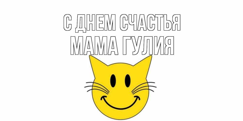Открытка на каждый день с именем, Мама-Гулия С днем счастья кот, улыбка Прикольная открытка с пожеланием онлайн скачать бесплатно 