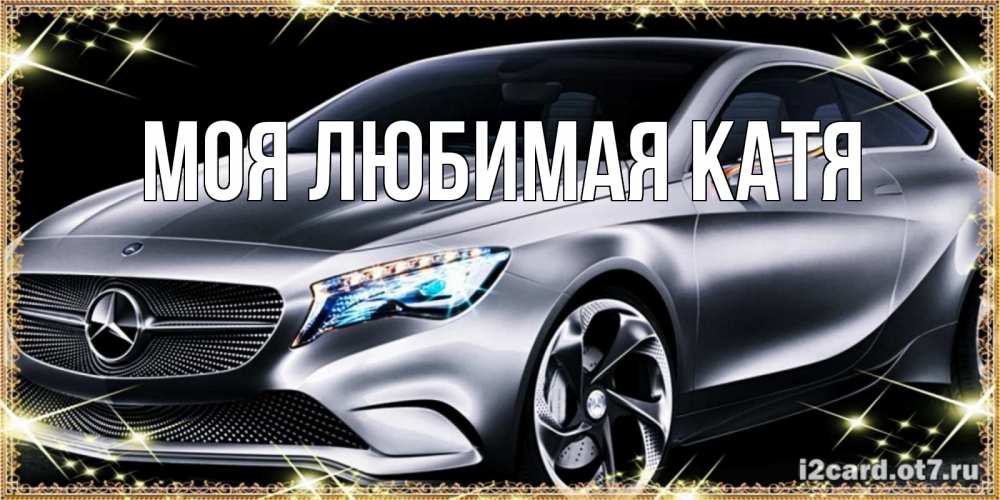 Открытка на каждый день с именем, Моя-любимая-Катя Главная машина мерседес супер класс Прикольная открытка с пожеланием онлайн скачать бесплатно 