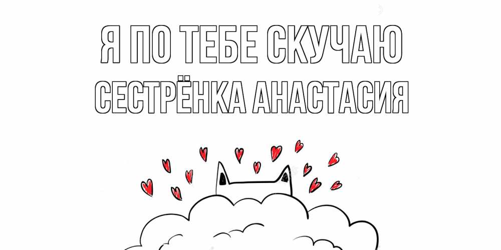 Открытка на каждый день с именем, Сестрёнка-Анастасия Я по тебе скучаю котик скучает по тебе очень с сердечками Прикольная открытка с пожеланием онлайн скачать бесплатно 