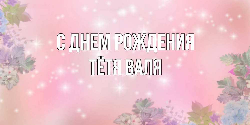 Открытка на каждый день с именем, Тётя-Валя С днем рождения открыта с цветами в нежных тонах Прикольная открытка с пожеланием онлайн скачать бесплатно 