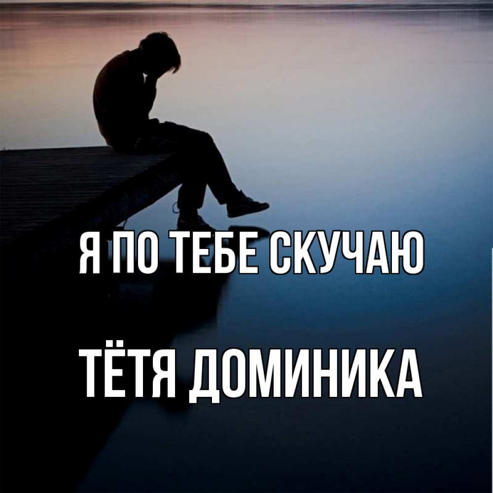 Открытка на каждый день с именем, Тётя-Доминика Я по тебе скучаю печаль Прикольная открытка с пожеланием онлайн скачать бесплатно 