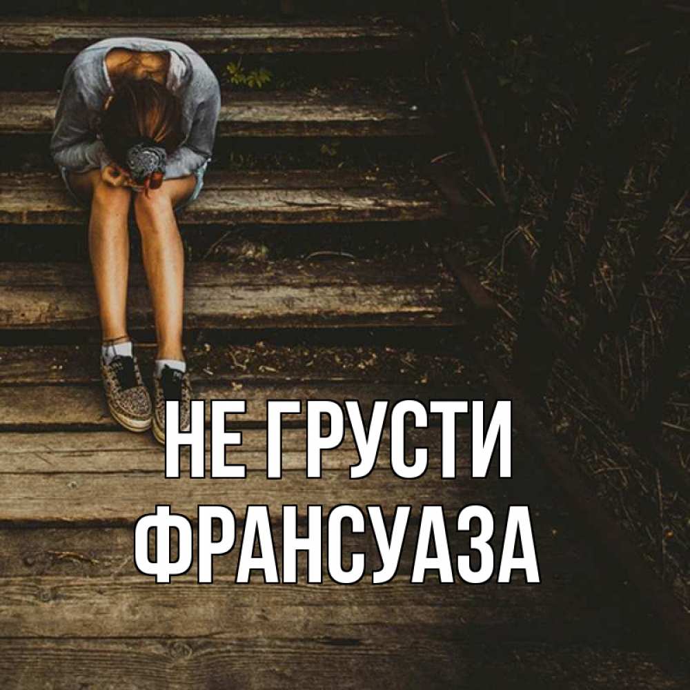 Открытка на каждый день с именем, Франсуаза Не грусти девушка сидит на деревянных ступеньках Прикольная открытка с пожеланием онлайн скачать бесплатно 