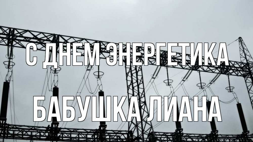 Открытка на каждый день с именем, Бабушка-Лиана С днем энергетика энергетика Прикольная открытка с пожеланием онлайн скачать бесплатно 