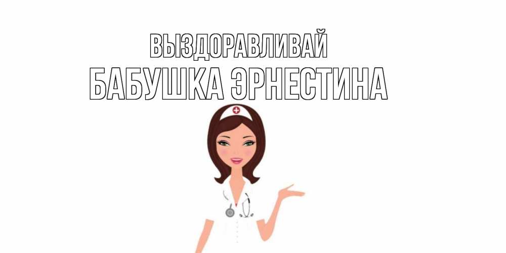 Открытка на каждый день с именем, Бабушка-Эрнестина Выздоравливай не болей с медсестрой Прикольная открытка с пожеланием онлайн скачать бесплатно 