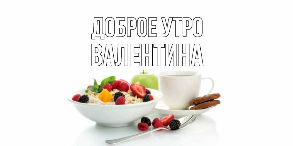 Открытка на каждый день с именем, Валентина Доброе утро розы,фрукты, кофе Прикольная открытка с пожеланием онлайн скачать бесплатно 