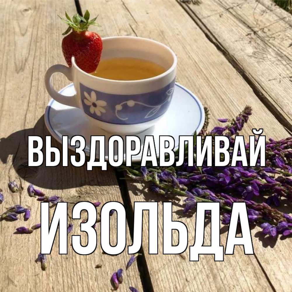 Открытка на каждый день с именем, Изольда Выздоравливай чай Прикольная открытка с пожеланием онлайн скачать бесплатно 