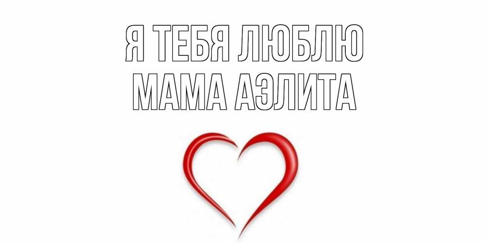 Открытка на каждый день с именем, Мама-Аэлита Я тебя люблю сердце Прикольная открытка с пожеланием онлайн скачать бесплатно 