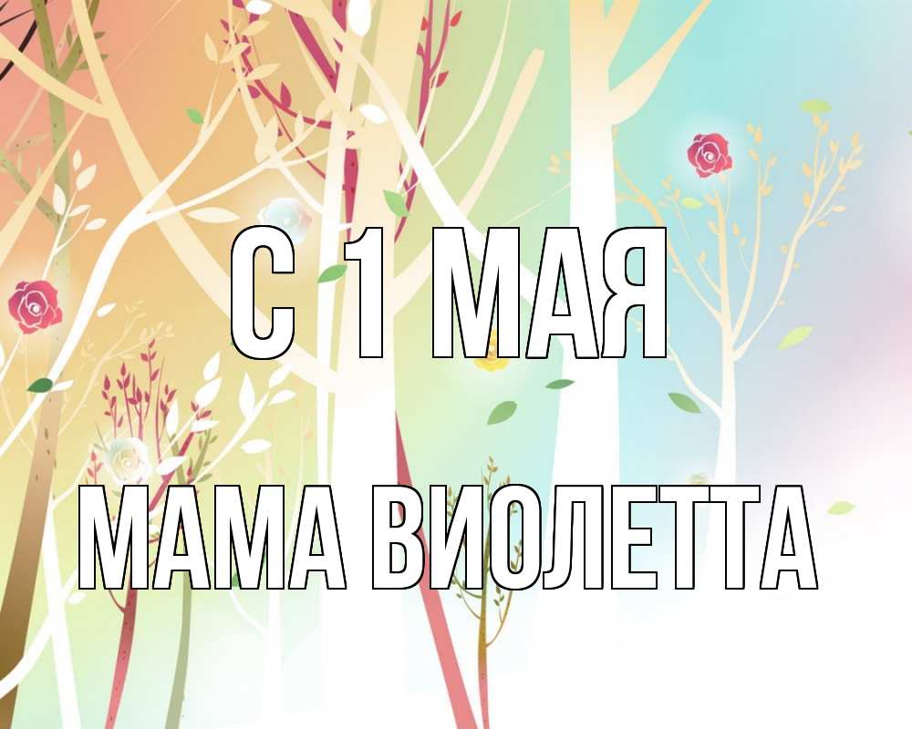 Открытка на каждый день с именем, Мама-Виолетта С 1 мая С 1 мая 1 Прикольная открытка с пожеланием онлайн скачать бесплатно 