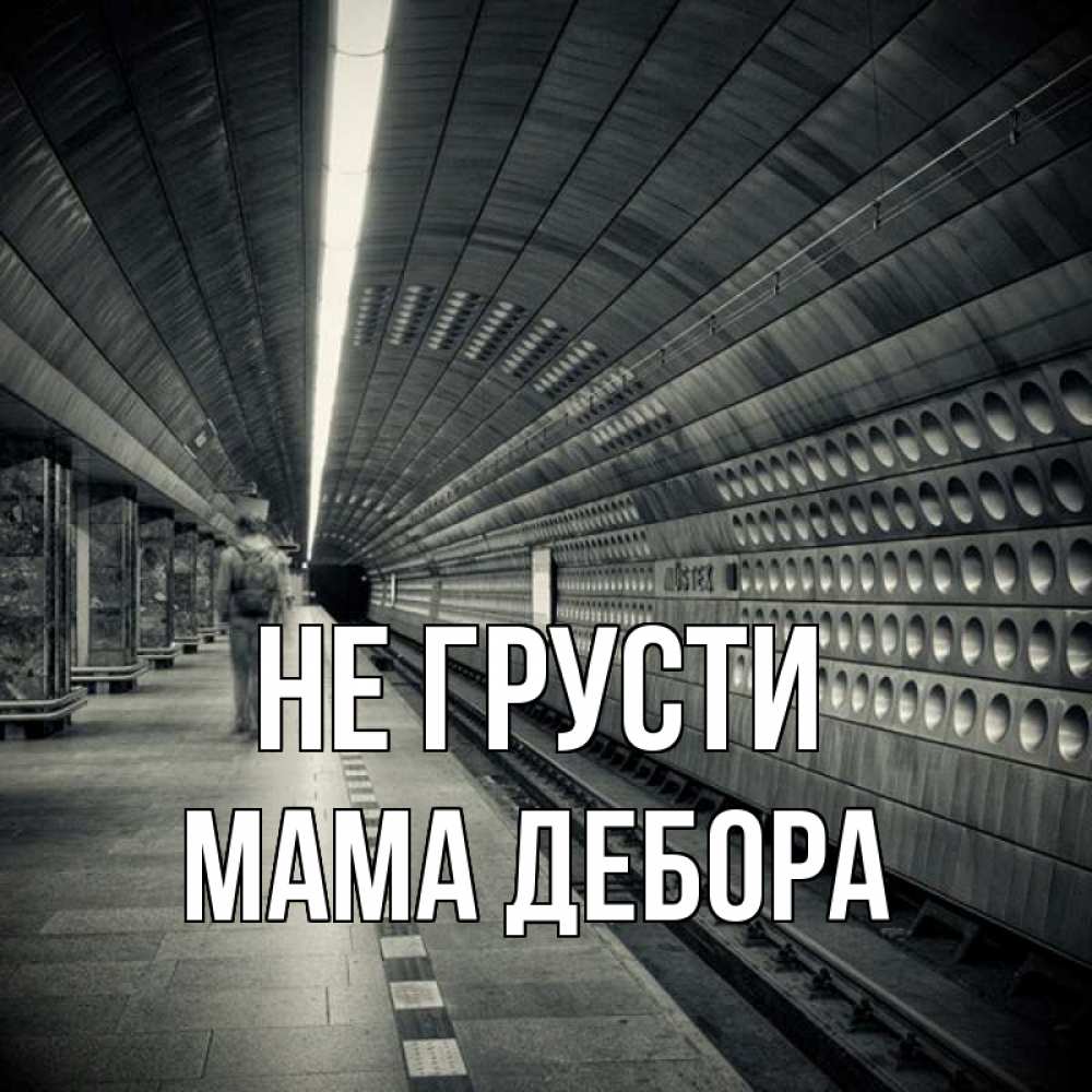 Открытка на каждый день с именем, Мама-Дебора Не грусти пустая станция метро Прикольная открытка с пожеланием онлайн скачать бесплатно 