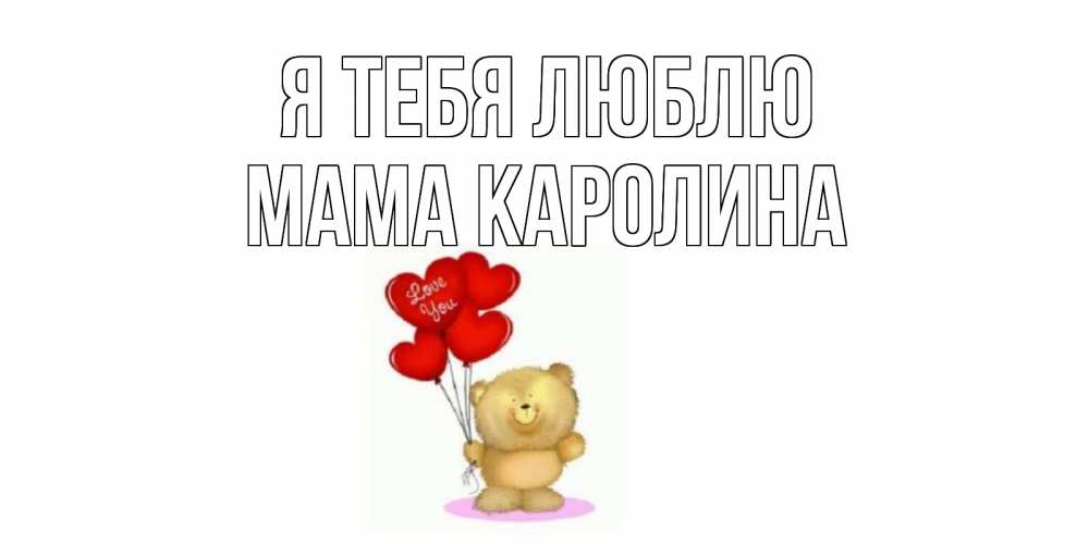 Открытка на каждый день с именем, Мама-Каролина Я тебя люблю плюшевый мишка, шарики Прикольная открытка с пожеланием онлайн скачать бесплатно 