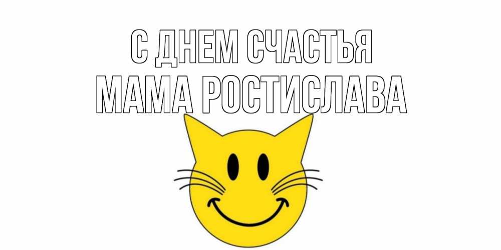 Открытка на каждый день с именем, Мама-Ростислава С днем счастья кот, улыбка Прикольная открытка с пожеланием онлайн скачать бесплатно 