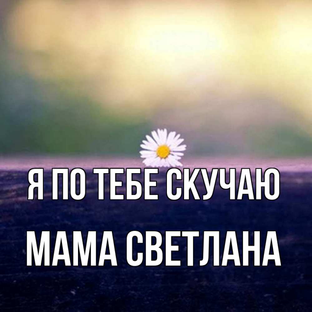 Открытка на каждый день с именем, Мама-Светлана Я по тебе скучаю приходи в гости Прикольная открытка с пожеланием онлайн скачать бесплатно 