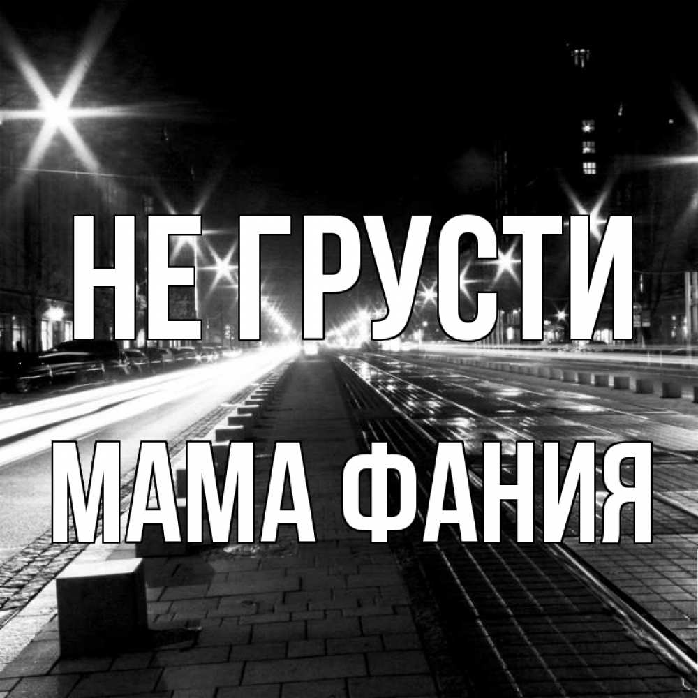Открытка на каждый день с именем, Мама-Фания Не грусти ночной проспект Прикольная открытка с пожеланием онлайн скачать бесплатно 