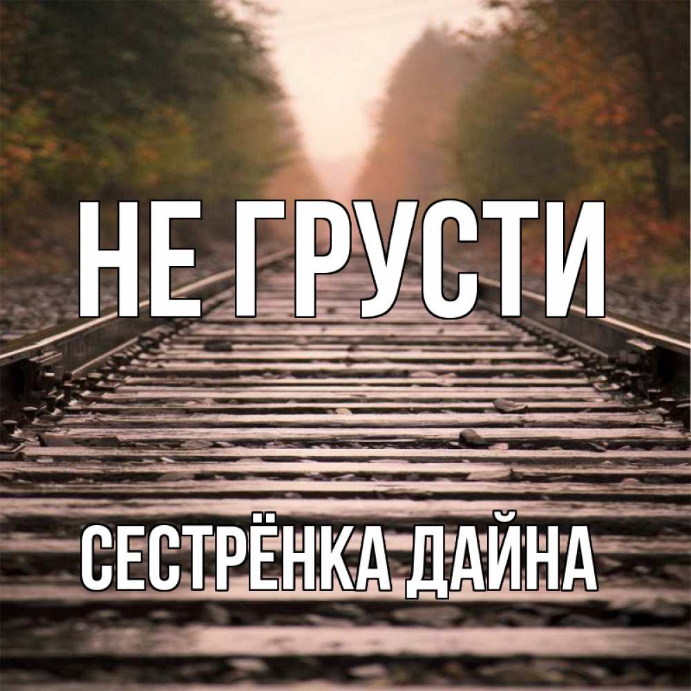 Открытка на каждый день с именем, Сестрёнка-Дайна Не грусти лес и железная дорога Прикольная открытка с пожеланием онлайн скачать бесплатно 