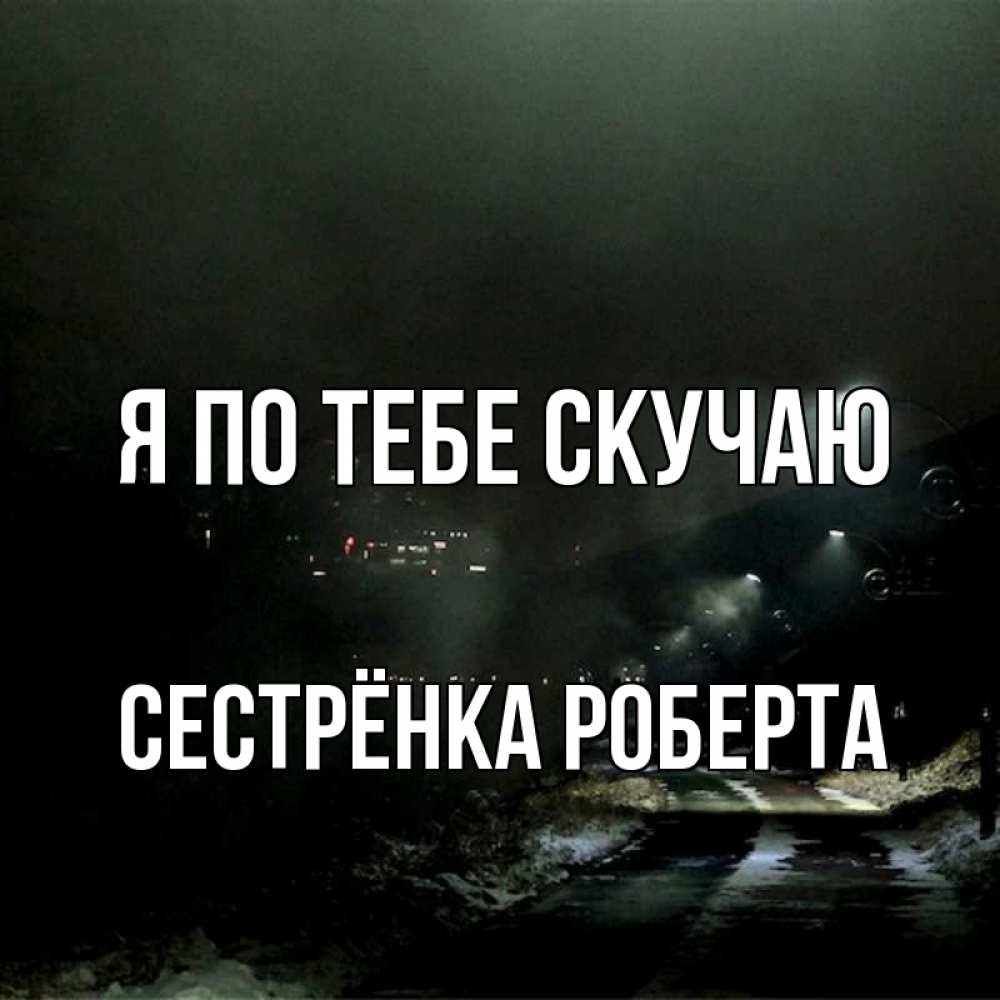 Открытка на каждый день с именем, Сестрёнка-Роберта Я по тебе скучаю окраина города Прикольная открытка с пожеланием онлайн скачать бесплатно 