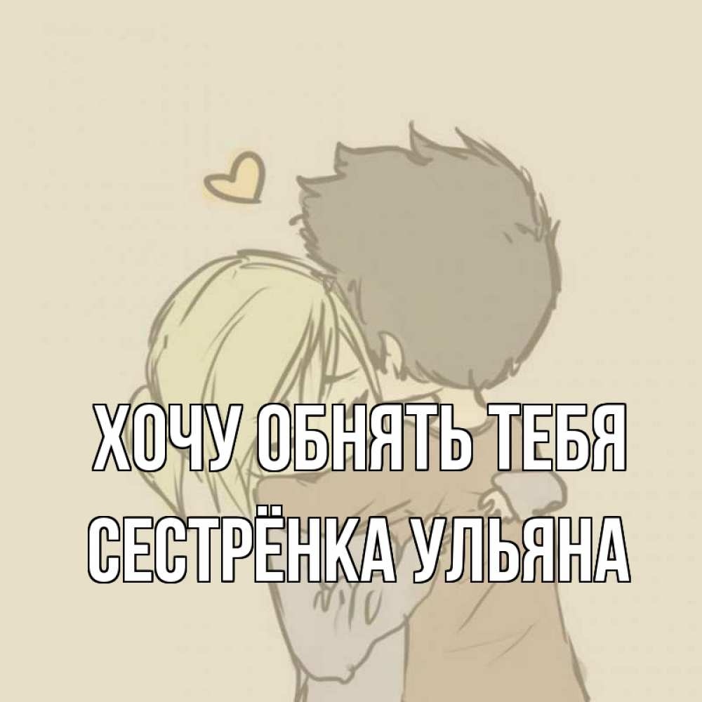 Открытка на каждый день с именем, Сестрёнка-Ульяна Хочу обнять тебя с сердечком рисунок Прикольная открытка с пожеланием онлайн скачать бесплатно 
