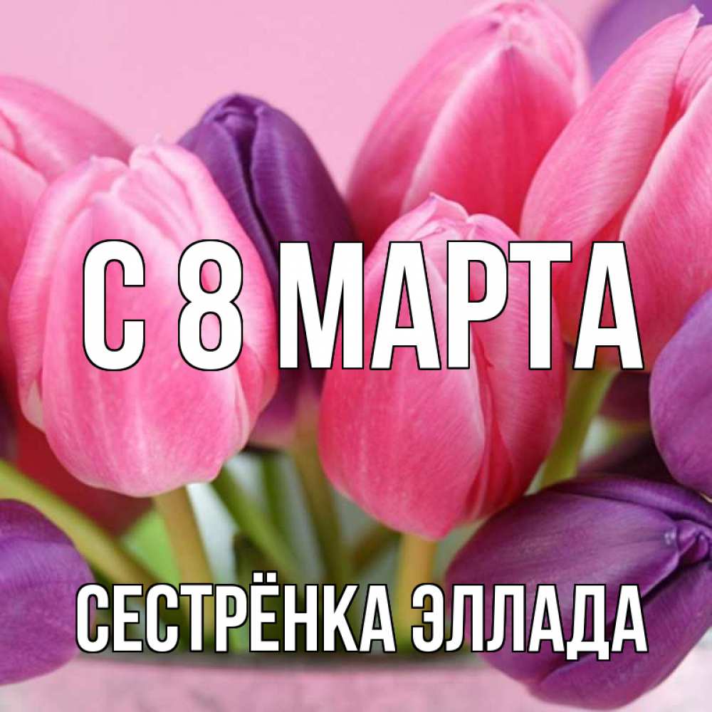 Открытка на каждый день с именем, Сестрёнка-Эллада С 8 МАРТА маме 1 Прикольная открытка с пожеланием онлайн скачать бесплатно 