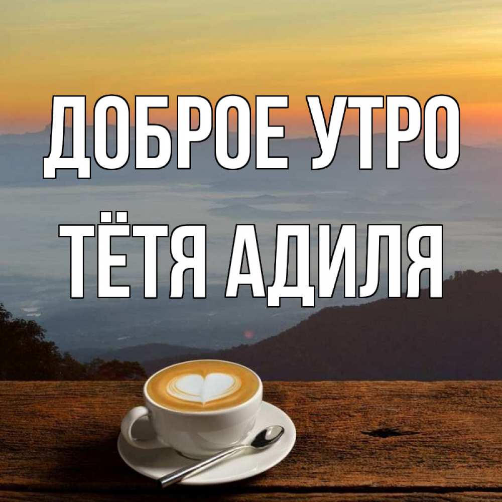 Открытка на каждый день с именем, Тётя-Адиля Доброе утро кофе на высоте Прикольная открытка с пожеланием онлайн скачать бесплатно 