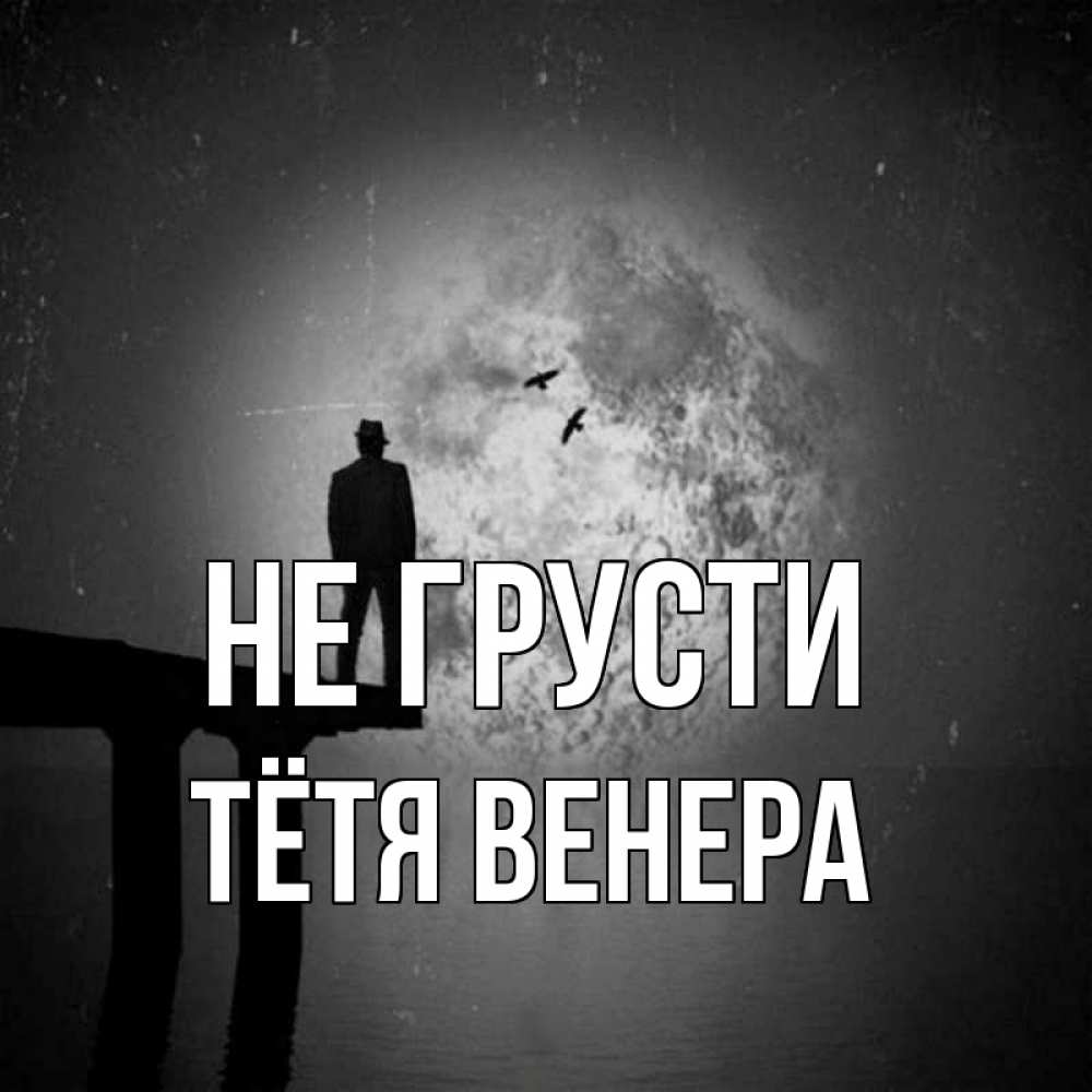 Открытка на каждый день с именем, Тётя-Венера Не грусти мужчина на мосту Прикольная открытка с пожеланием онлайн скачать бесплатно 