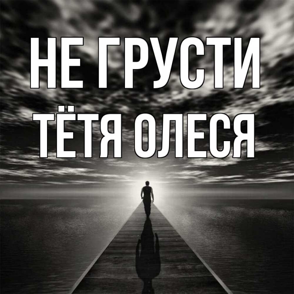 Открытка на каждый день с именем, Тётя-Олеся Не грусти человек Прикольная открытка с пожеланием онлайн скачать бесплатно 