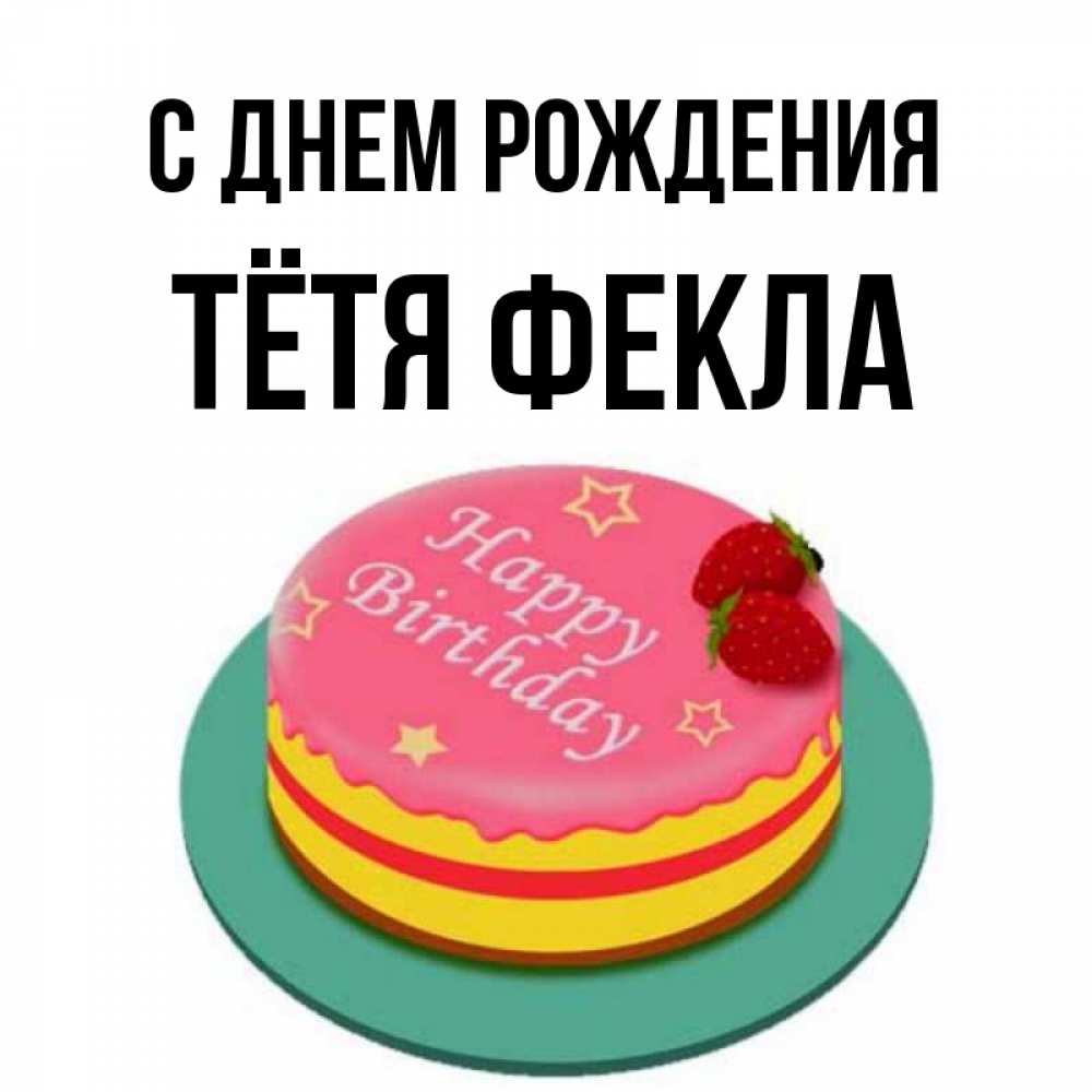 Открытка на каждый день с именем, Тётя-Фекла С днем рождения торт, клубника, днюха Прикольная открытка с пожеланием онлайн скачать бесплатно 