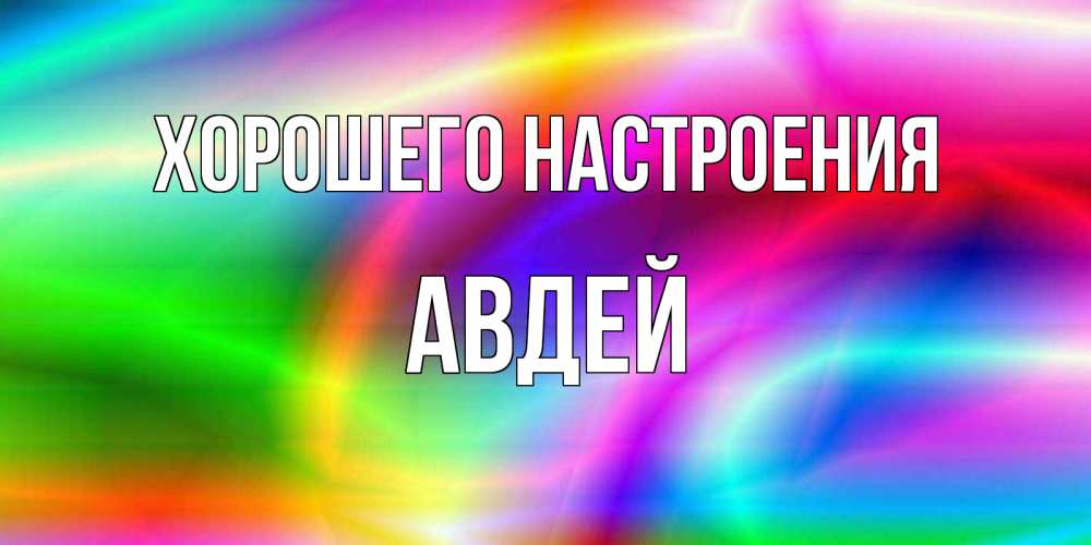 Открытка на каждый день с именем, Авдей Хорошего настроения радуга Прикольная открытка с пожеланием онлайн скачать бесплатно 