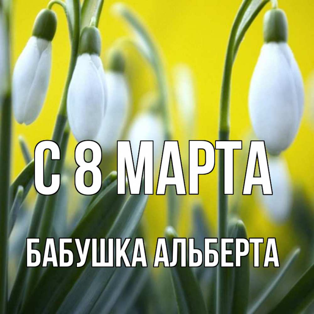 Открытка на каждый день с именем, Бабушка-Альберта С 8 МАРТА весенние цветы Прикольная открытка с пожеланием онлайн скачать бесплатно 