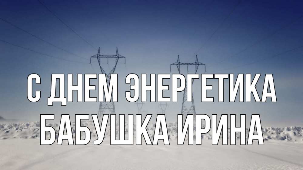 Открытка на каждый день с именем, Бабушка-Ирина С днем энергетика снег зима Прикольная открытка с пожеланием онлайн скачать бесплатно 