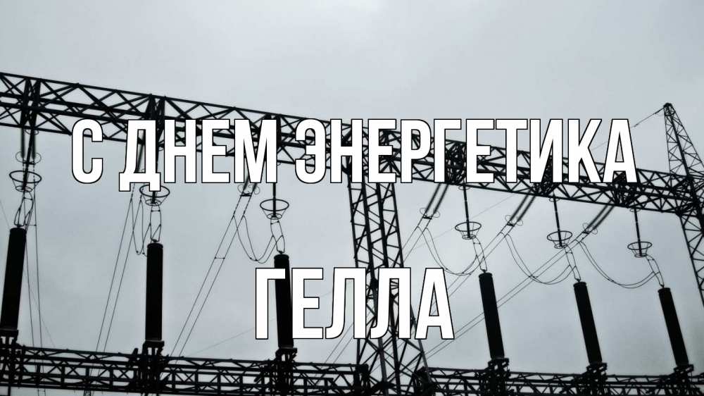 Открытка на каждый день с именем, Гелла С днем энергетика энергетика Прикольная открытка с пожеланием онлайн скачать бесплатно 