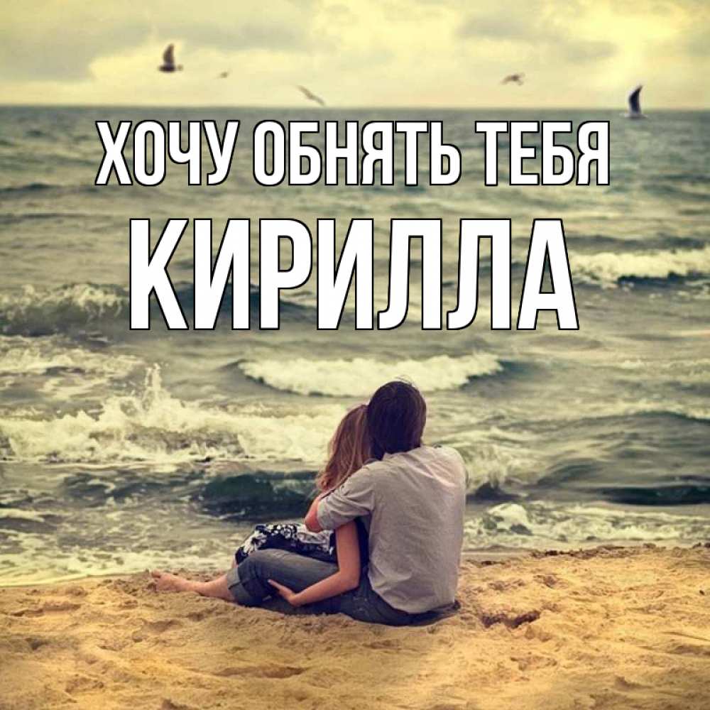 Открытка на каждый день с именем, Кирилла Хочу обнять тебя возлюбленные на песочке Прикольная открытка с пожеланием онлайн скачать бесплатно 